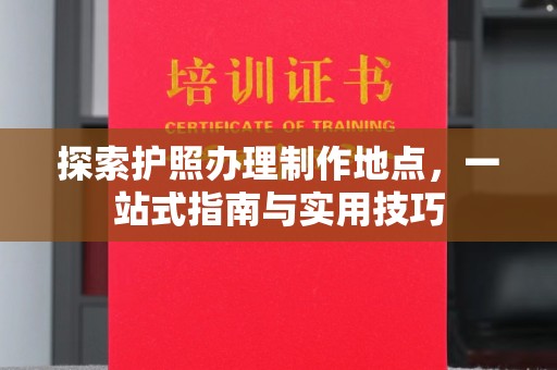 若尔盖探索护照办理制作地点，一站式指南与实用技巧